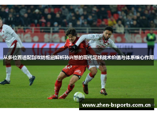 从多位置适配到攻防枢纽解析孙兴慜的现代足球战术价值与体系核心作用